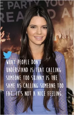 What people don't understand is that calling someone too skinny is the same as calling someone too fat. It's not a nice feeling Picture Quote #1