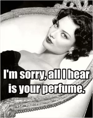 I'm sorry, all I hear is your perfume Picture Quote #1