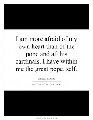 I am more afraid of my own heart than of the pope and all his cardinals. I have within me the great pope, self Picture Quote #1