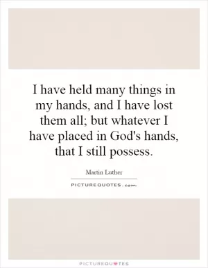 I have held many things in my hands, and I have lost them all; but whatever I have placed in God's hands, that I still possess Picture Quote #1