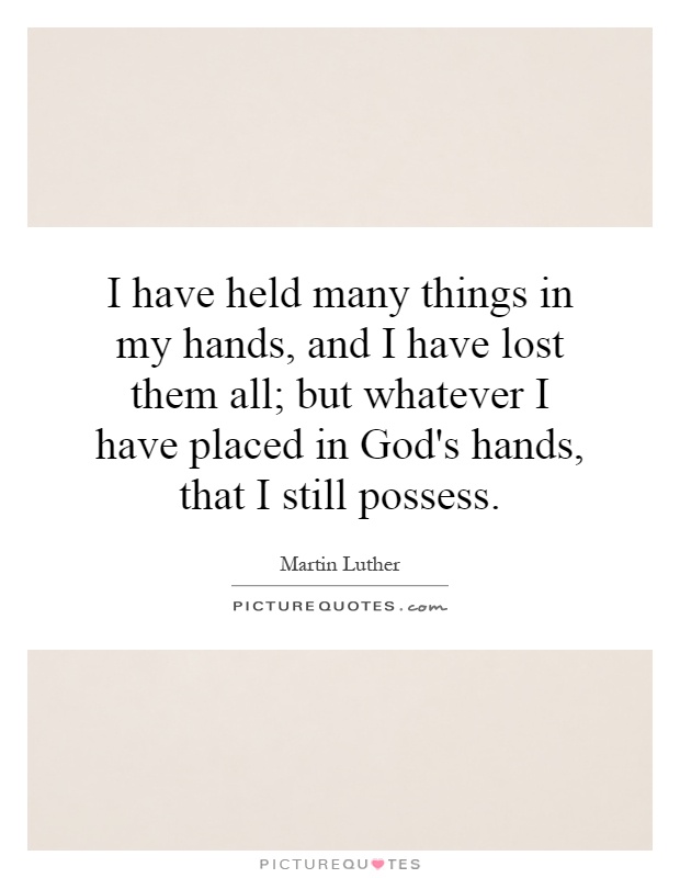 I have held many things in my hands, and I have lost them all; but whatever I have placed in God's hands, that I still possess Picture Quote #1