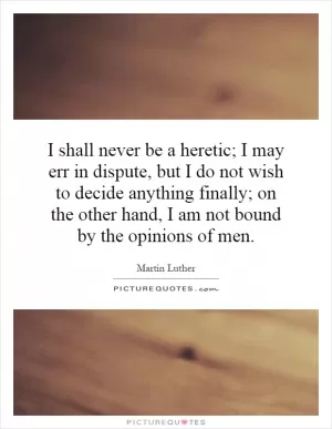 I shall never be a heretic; I may err in dispute, but I do not wish to decide anything finally; on the other hand, I am not bound by the opinions of men Picture Quote #1