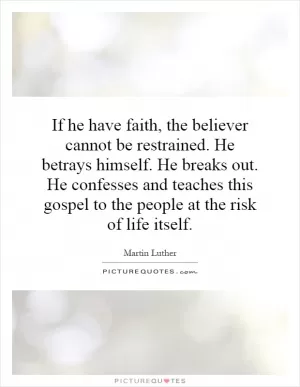 If he have faith, the believer cannot be restrained. He betrays himself. He breaks out. He confesses and teaches this gospel to the people at the risk of life itself Picture Quote #1
