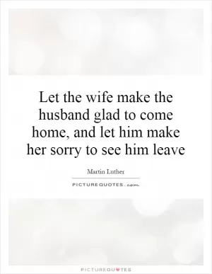 Let the wife make the husband glad to come home, and let him make her sorry to see him leave Picture Quote #1