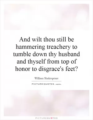 And wilt thou still be hammering treachery to tumble down thy husband and thyself from top of honor to disgrace's feet? Picture Quote #1