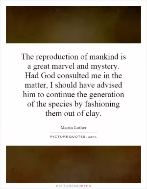 The reproduction of mankind is a great marvel and mystery. Had God consulted me in the matter, I should have advised him to continue the generation of the species by fashioning them out of clay Picture Quote #1