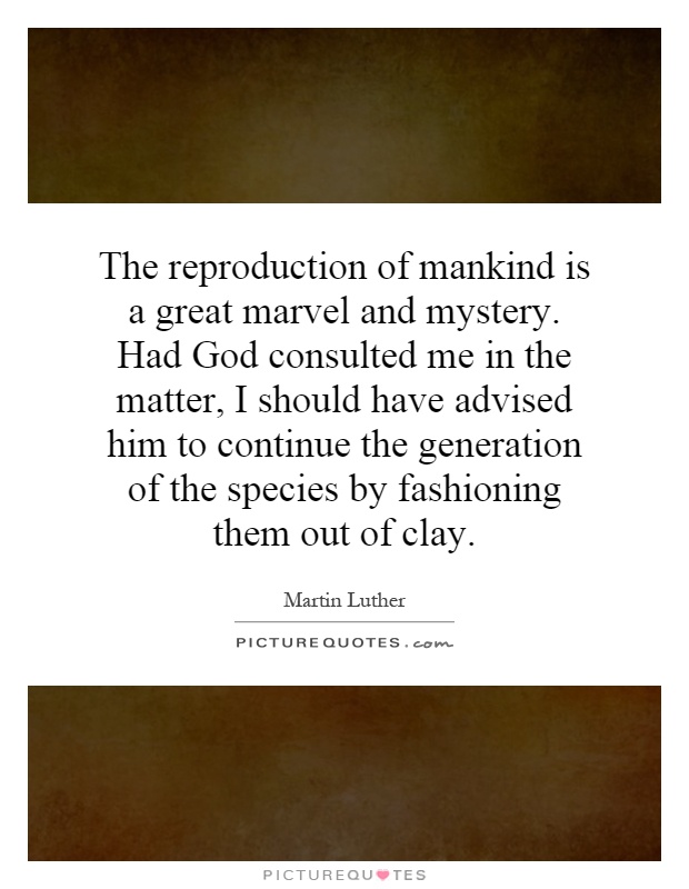 The reproduction of mankind is a great marvel and mystery. Had God consulted me in the matter, I should have advised him to continue the generation of the species by fashioning them out of clay Picture Quote #1