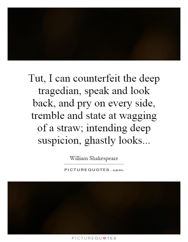 Tut, I can counterfeit the deep tragedian, speak and look back, and pry on every side, tremble and state at wagging of a straw; intending deep suspicion, ghastly looks Picture Quote #1