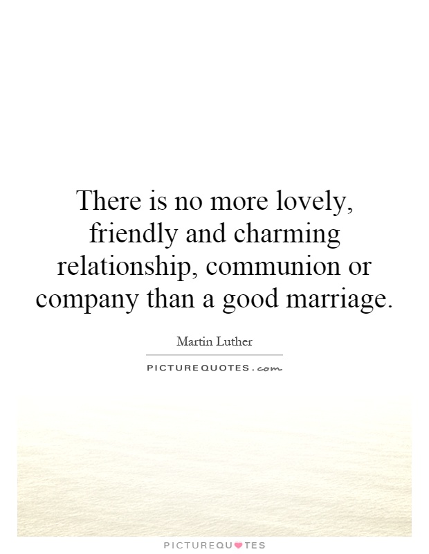 There is no more lovely, friendly and charming relationship, communion or company than a good marriage Picture Quote #1