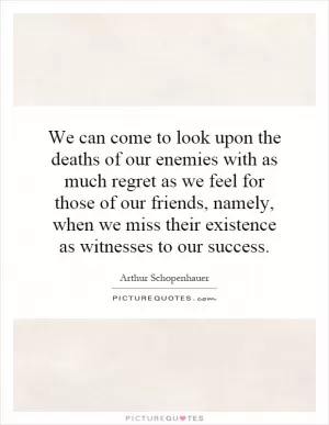 We can come to look upon the deaths of our enemies with as much regret as we feel for those of our friends, namely, when we miss their existence as witnesses to our success Picture Quote #1
