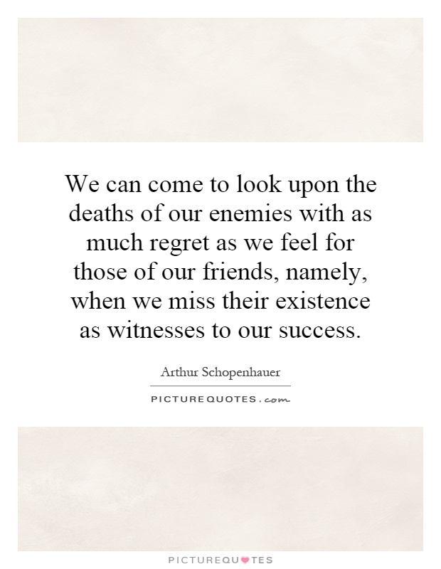 We can come to look upon the deaths of our enemies with as much regret as we feel for those of our friends, namely, when we miss their existence as witnesses to our success Picture Quote #1