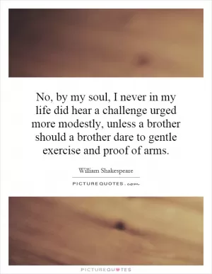 No, by my soul, I never in my life did hear a challenge urged more modestly, unless a brother should a brother dare to gentle exercise and proof of arms Picture Quote #1