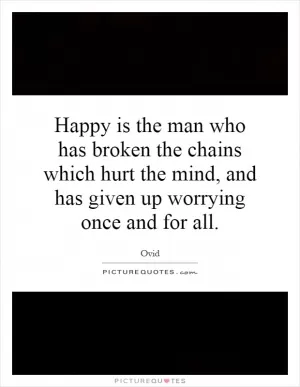 Happy is the man who has broken the chains which hurt the mind, and has given up worrying once and for all Picture Quote #1