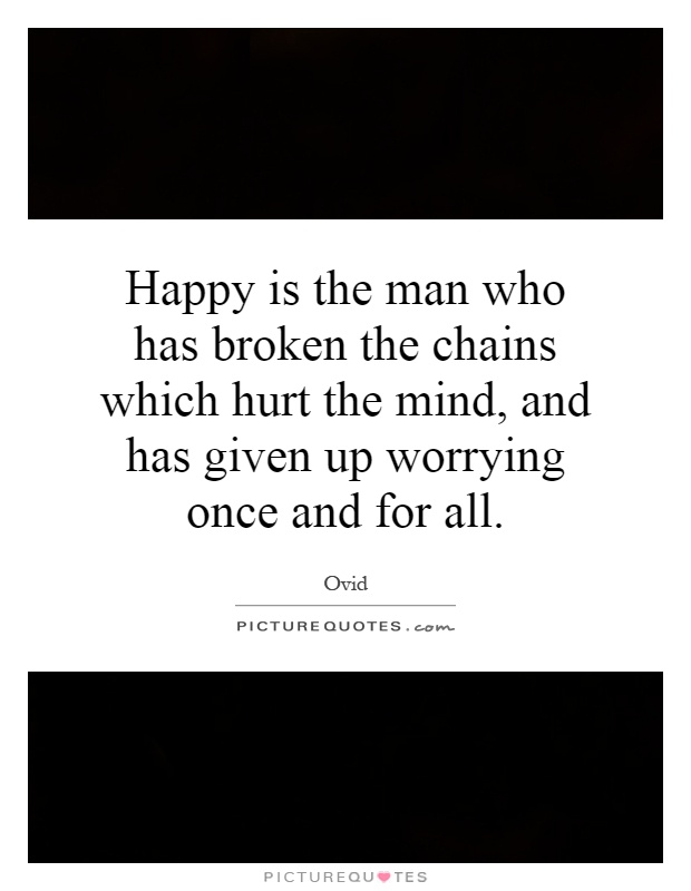 Happy is the man who has broken the chains which hurt the mind, and has given up worrying once and for all Picture Quote #1