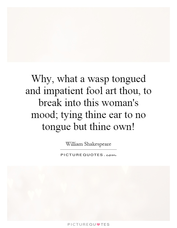 Why, what a wasp tongued and impatient fool art thou, to break into this woman's mood; tying thine ear to no tongue but thine own! Picture Quote #1