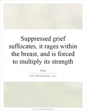 Suppressed grief suffocates, it rages within the breast, and is forced to multiply its strength Picture Quote #1