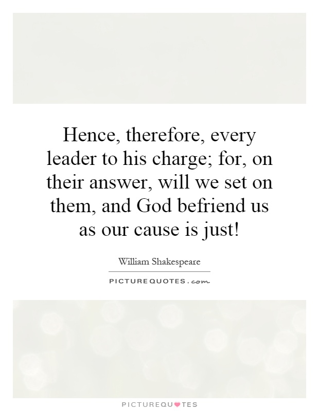 Hence, therefore, every leader to his charge; for, on their answer, will we set on them, and God befriend us as our cause is just! Picture Quote #1