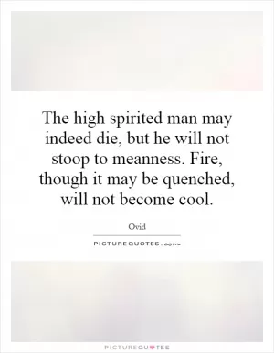 The high spirited man may indeed die, but he will not stoop to meanness. Fire, though it may be quenched, will not become cool Picture Quote #1