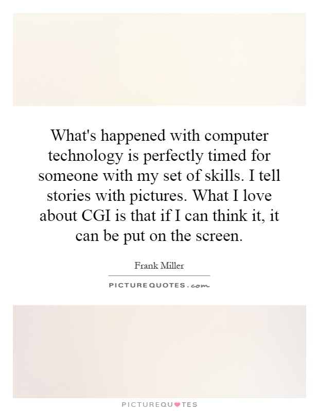 What's happened with computer technology is perfectly timed for someone with my set of skills. I tell stories with pictures. What I love about CGI is that if I can think it, it can be put on the screen Picture Quote #1