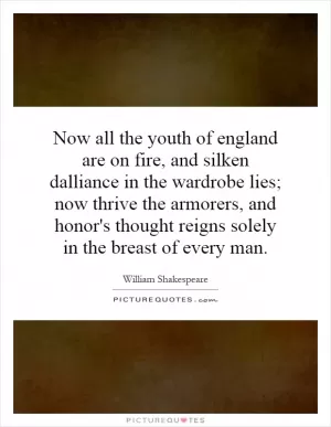 Now all the youth of england are on fire, and silken dalliance in the wardrobe lies; now thrive the armorers, and honor's thought reigns solely in the breast of every man Picture Quote #1