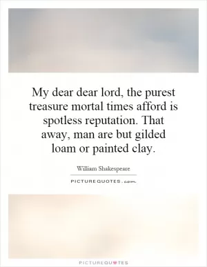 My dear dear lord, the purest treasure mortal times afford is spotless reputation. That away, man are but gilded loam or painted clay Picture Quote #1