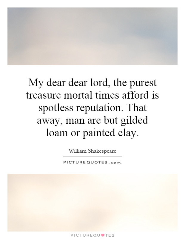 My dear dear lord, the purest treasure mortal times afford is spotless reputation. That away, man are but gilded loam or painted clay Picture Quote #1