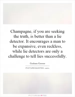 Champagne, if you are seeking the truth, is better than a lie detector. It encourages a man to be expansive, even reckless, while lie detectors are only a challenge to tell lies successfully Picture Quote #1
