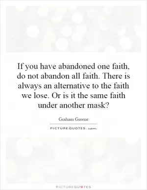 If you have abandoned one faith, do not abandon all faith. There is always an alternative to the faith we lose. Or is it the same faith under another mask? Picture Quote #1