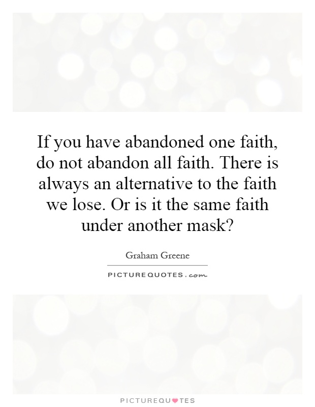 If you have abandoned one faith, do not abandon all faith. There is always an alternative to the faith we lose. Or is it the same faith under another mask? Picture Quote #1