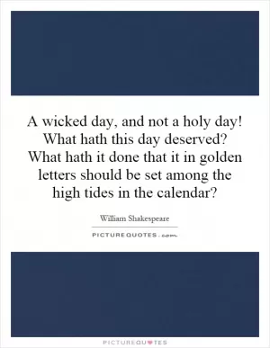 A wicked day, and not a holy day! What hath this day deserved? What hath it done that it in golden letters should be set among the high tides in the calendar? Picture Quote #1