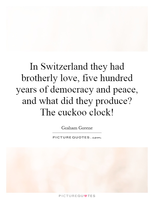 In Switzerland they had brotherly love, five hundred years of democracy and peace, and what did they produce? The cuckoo clock! Picture Quote #1