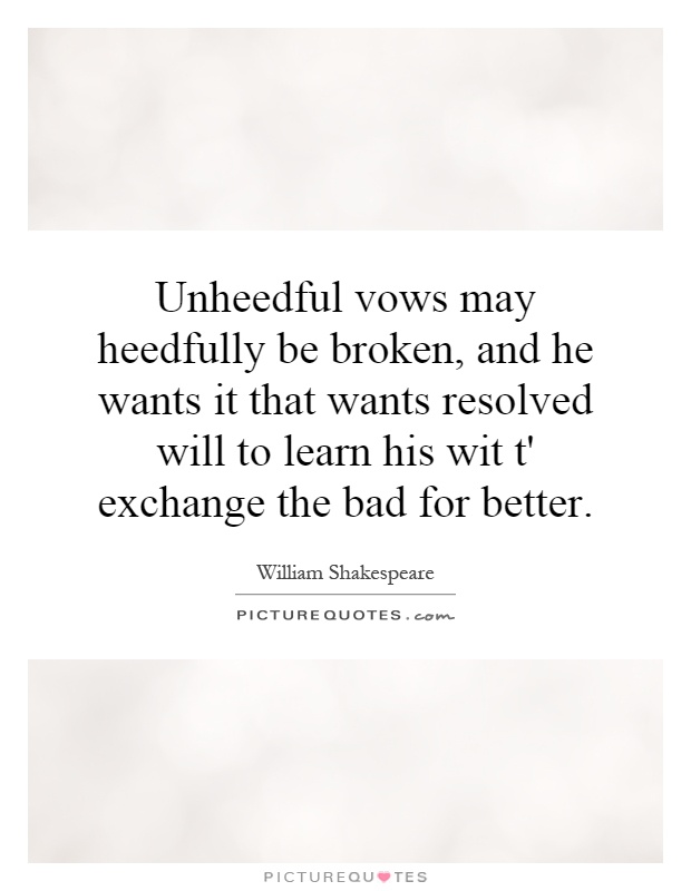 Unheedful vows may heedfully be broken, and he wants it that wants resolved will to learn his wit t' exchange the bad for better Picture Quote #1