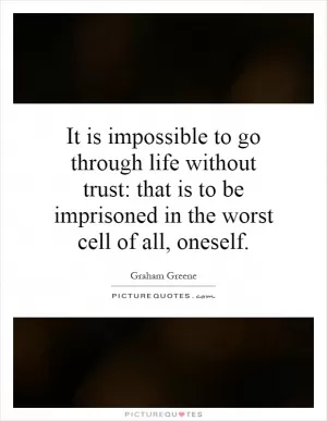 It is impossible to go through life without trust: that is to be imprisoned in the worst cell of all, oneself Picture Quote #1