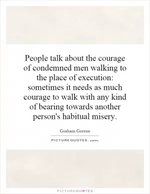 People talk about the courage of condemned men walking to the place of execution: sometimes it needs as much courage to walk with any kind of bearing towards another person's habitual misery Picture Quote #1
