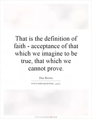 That is the definition of faith - acceptance of that which we imagine to be true, that which we cannot prove Picture Quote #1