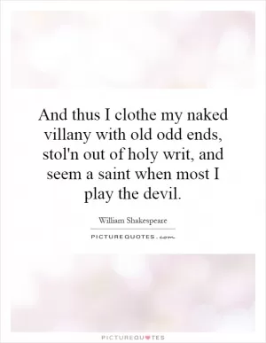 And thus I clothe my naked villany with old odd ends, stol'n out of holy writ, and seem a saint when most I play the devil Picture Quote #1