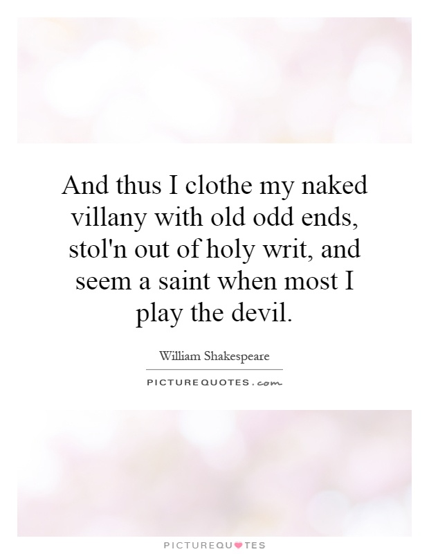 And thus I clothe my naked villany with old odd ends, stol'n out of holy writ, and seem a saint when most I play the devil Picture Quote #1