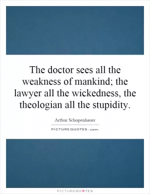 The doctor sees all the weakness of mankind; the lawyer all the wickedness, the theologian all the stupidity Picture Quote #1