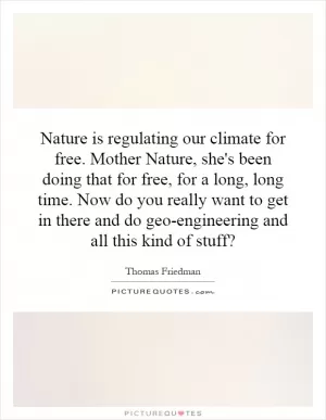 Nature is regulating our climate for free. Mother Nature, she's been doing that for free, for a long, long time. Now do you really want to get in there and do geo-engineering and all this kind of stuff? Picture Quote #1