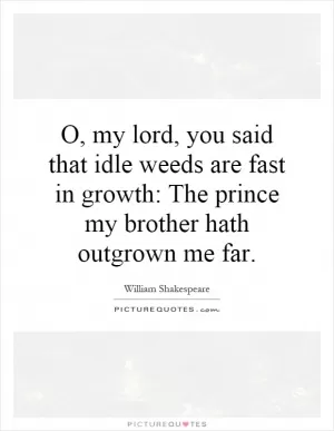 O, my lord, you said that idle weeds are fast in growth: The prince my brother hath outgrown me far Picture Quote #1