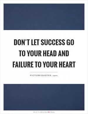 Don’t let success go to your head and failure to your heart Picture Quote #1