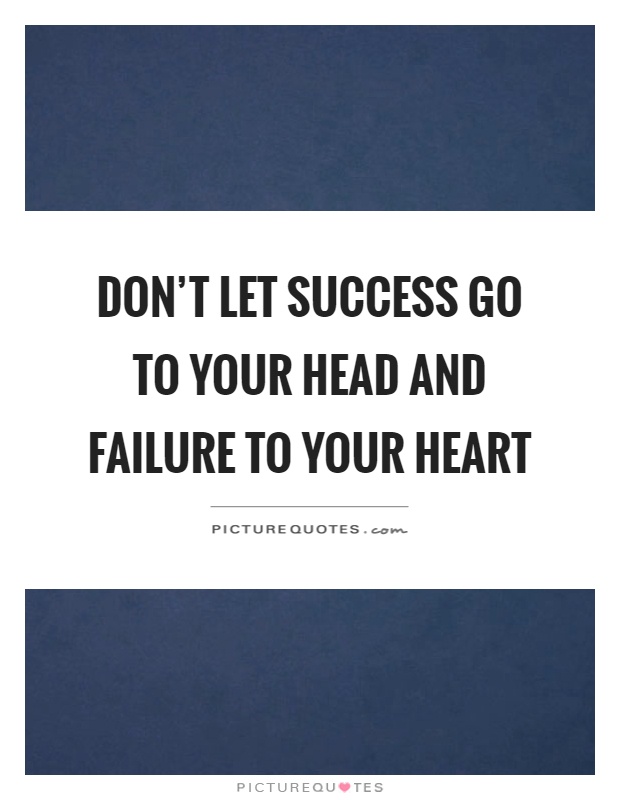 Don't let success go to your head and failure to your heart Picture Quote #1