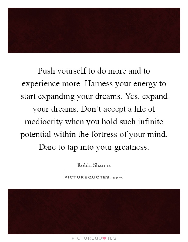 Push yourself to do more and to experience more. Harness your energy to start expanding your dreams. Yes, expand your dreams. Don't accept a life of mediocrity when you hold such infinite potential within the fortress of your mind. Dare to tap into your greatness Picture Quote #1