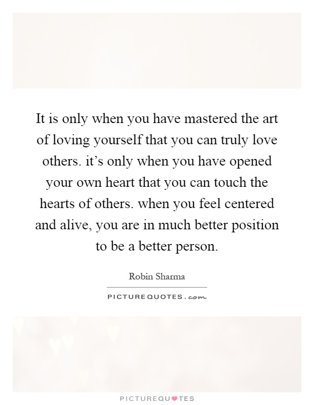 It is only when you have mastered the art of loving yourself that you can truly love others. it's only when you have opened your own heart that you can touch the hearts of others. when you feel centered and alive, you are in much better position to be a better person Picture Quote #1