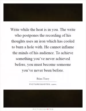 Write while the heat is in you. The write who postpones the recording of his thoughts uses an iron which has cooled to burn a hole with. He cannot inflame the minds of his audience. To achieve something you’ve never achieved before, you must become someone you’ve never been before Picture Quote #1