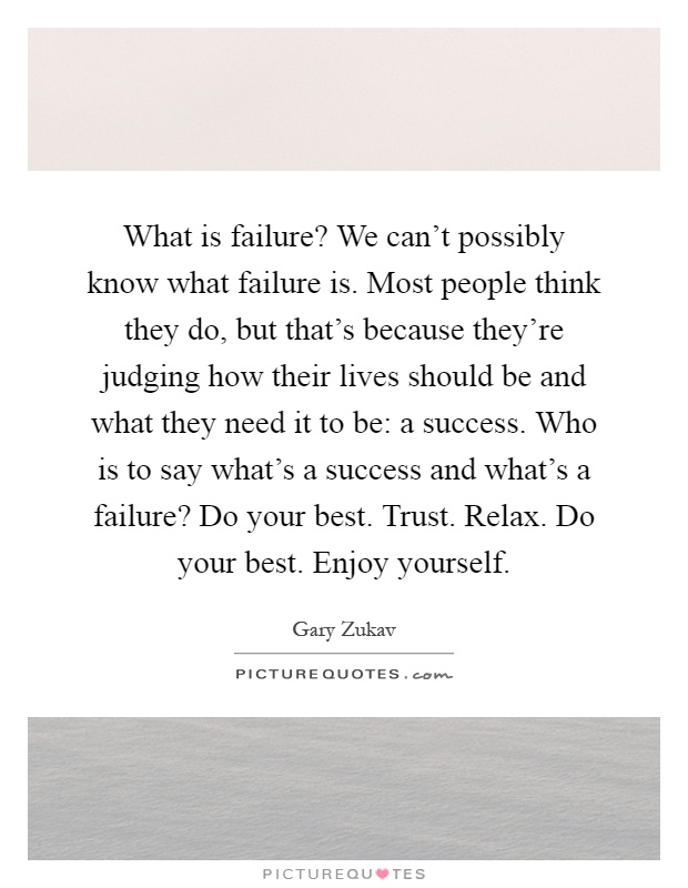 What is failure? We can't possibly know what failure is. Most people think they do, but that's because they're judging how their lives should be and what they need it to be: a success. Who is to say what's a success and what's a failure? Do your best. Trust. Relax. Do your best. Enjoy yourself Picture Quote #1