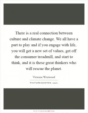 There is a real connection between culture and climate change. We all have a part to play and if you engage with life, you will get a new set of values, get off the consumer treadmill, and start to think, and it is these great thinkers who will rescue the planet Picture Quote #1