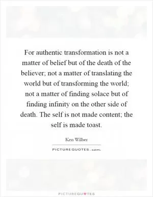 For authentic transformation is not a matter of belief but of the death of the believer; not a matter of translating the world but of transforming the world; not a matter of finding solace but of finding infinity on the other side of death. The self is not made content; the self is made toast Picture Quote #1