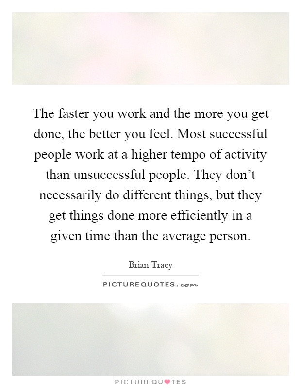 The faster you work and the more you get done, the better you feel. Most successful people work at a higher tempo of activity than unsuccessful people. They don't necessarily do different things, but they get things done more efficiently in a given time than the average person Picture Quote #1