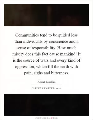 Communities tend to be guided less than individuals by conscience and a sense of responsibility. How much misery does this fact cause mankind! It is the source of wars and every kind of oppression, which fill the earth with pain, sighs and bitterness Picture Quote #1